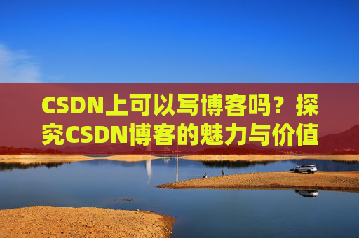 CSDN上可以写博客吗？探究CSDN博客的魅力与价值