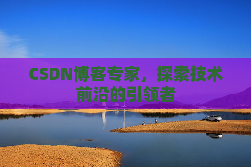 CSDN博客专家，探索技术前沿的引领者
